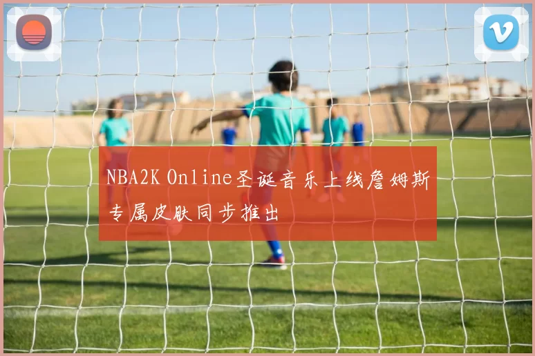 NBA2K Online圣诞音乐上线詹姆斯专属皮肤同步推出