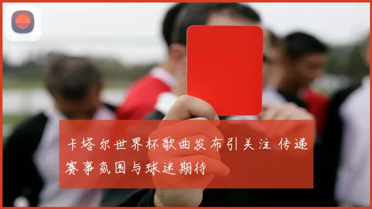 卡塔尔世界杯歌曲发布引关注 传递赛事氛围与球迷期待