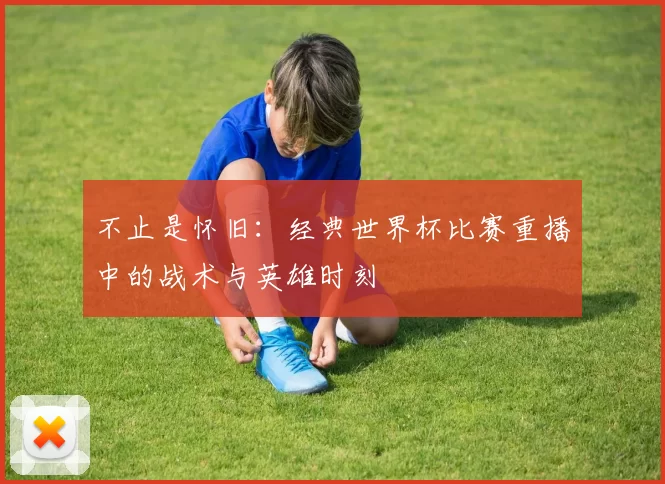 不止是怀旧:经典世界杯比赛重播中的战术与英雄时刻
