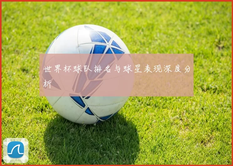 世界杯球队排名与球星表现深度分析