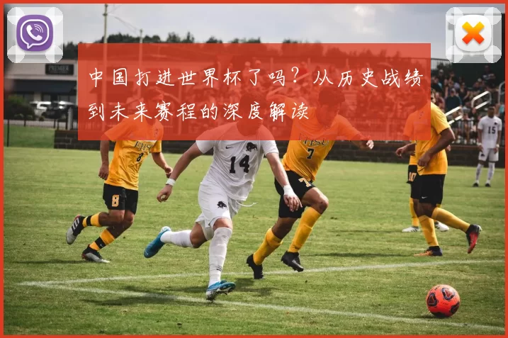 中国打进世界杯了吗?从历史战绩到未来赛程的深度解读