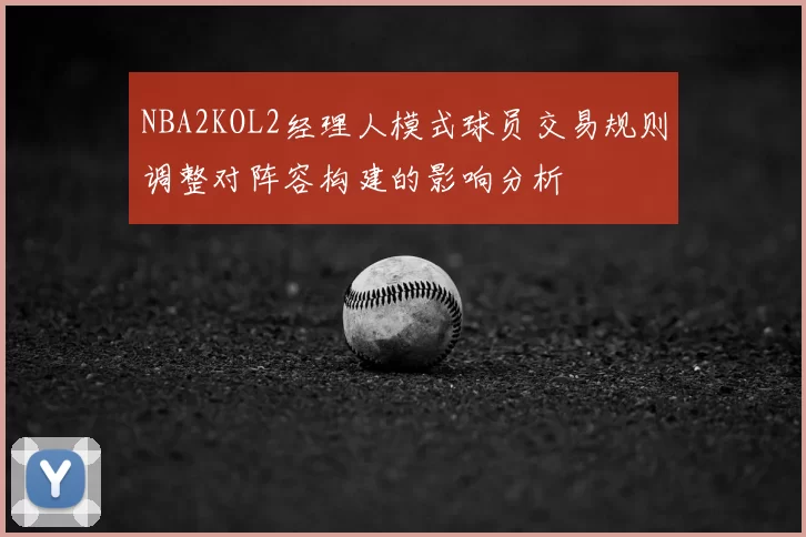 NBA2KOL2经理人模式球员交易规则调整对阵容构建的影响分析