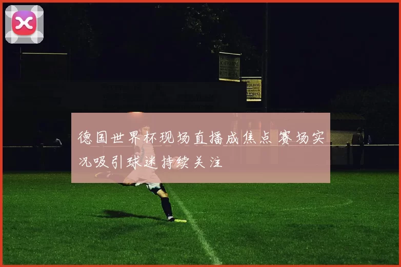 德国世界杯现场直播成焦点 赛场实况吸引球迷持续关注