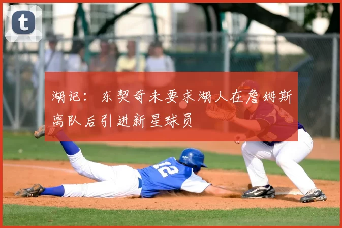 湖记：东契奇未要求湖人在詹姆斯离队后引进新星球员
