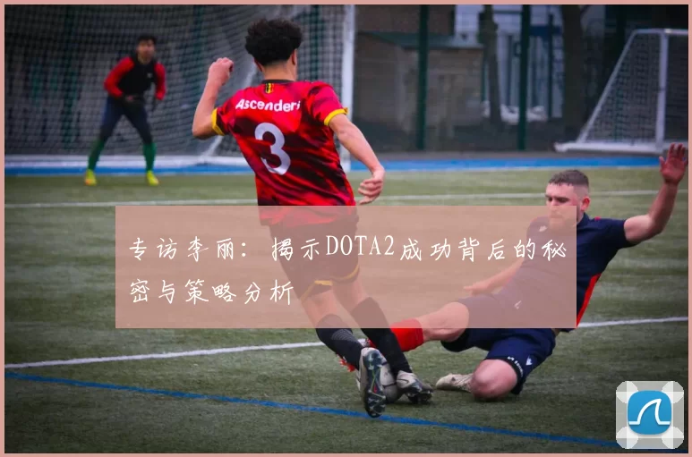 专访李丽：揭示DOTA2成功背后的秘密与策略分析