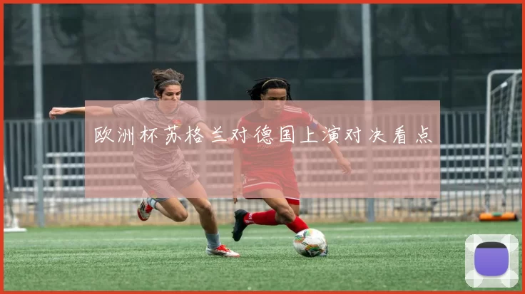 欧洲杯苏格兰对德国上演对决看点