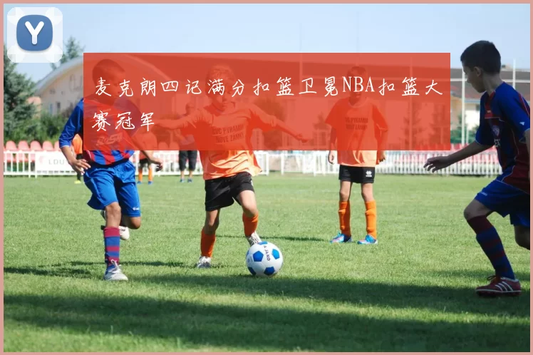 麦克朗四记满分扣篮卫冕NBA扣篮大赛冠军