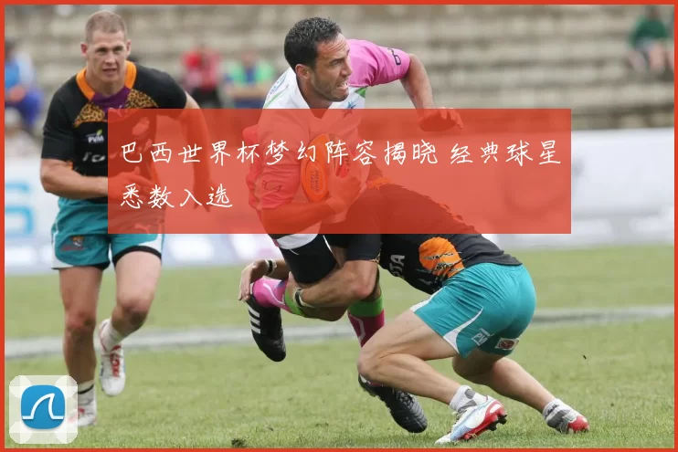 巴西世界杯梦幻阵容揭晓 经典球星悉数入选