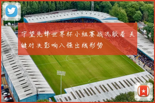 守望先锋世界杯小组赛战况胶着 关键对决影响八强出线形势
