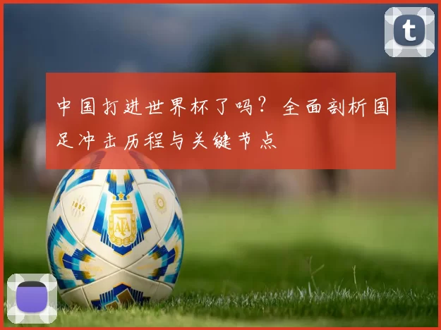 中国打进世界杯了吗?全面剖析国足冲击历程与关键节点