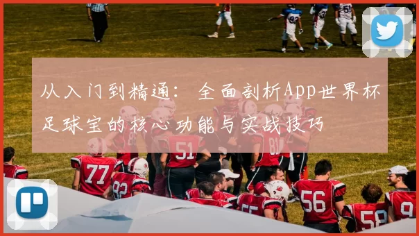 从入门到精通:全面剖析App世界杯足球宝的核心功能与实战技巧