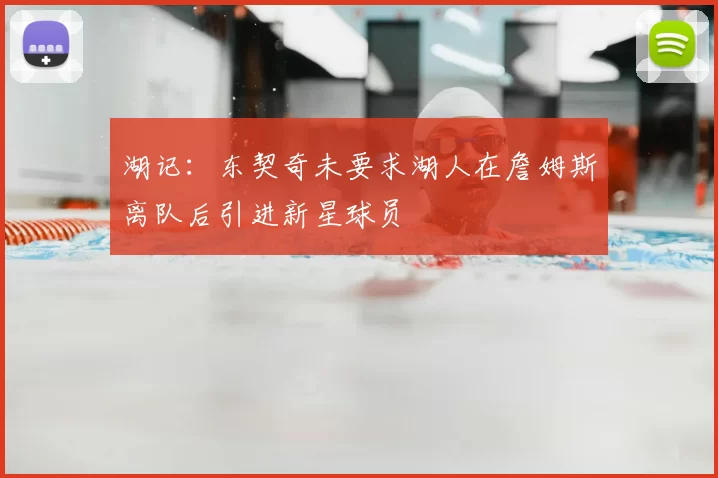 湖记：东契奇未要求湖人在詹姆斯离队后引进新星球员