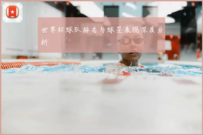 世界杯球队排名与球星表现深度分析